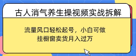 古人消气养生操视频实战拆解，流量风口轻松起号，小白可做，挂橱窗卖货月入过W-搞钱专业户