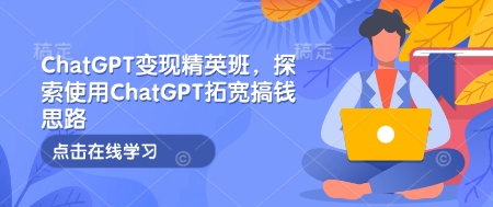 ChatGPT变现精英班，探索使用ChatGPT拓宽搞钱思路-搞钱专业户
