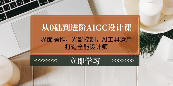 （14134期）从0础到进阶AIGC设计课：界面操作，光影控制，AI工具运用，打造全能设计师-搞钱专业户