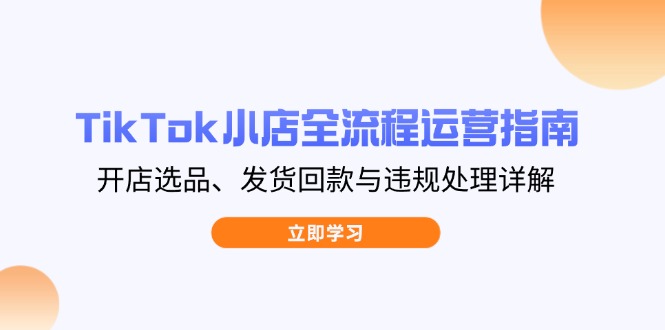 （14358期）TikTok小店全流程运营指南，开店选品、发货回款与违规处理详解-搞钱专业户