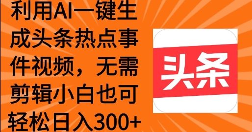 利用AI一键生成头条热点事件 小白也可轻松日入3张-搞钱专业户