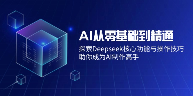 （14443期）AI从零基础到精通：探索Deepseek核心功能与操作技巧，助你成为AI制作高手-搞钱专业户