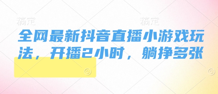全网最新抖音直播小游戏玩法，开播2小时，躺挣多张-搞钱专业户