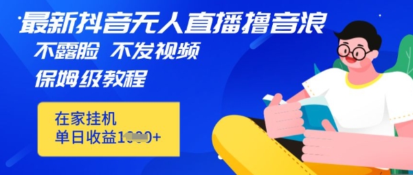 最新DY无人直播撸音浪，不用露脸、不用发视频，在家挂机就能单日收益数张保姆及教程-搞钱专业户