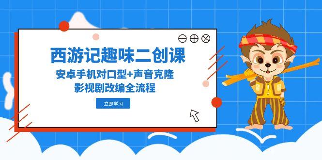 （14876期）西游记趣味二创课，安卓手机对口型+声音克隆，影视剧改编全流程-搞钱专业户