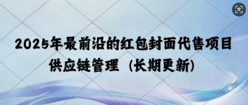 2025年最前沿的红包封面代售项目 供应链管理(长期升级)-搞钱专业户