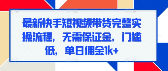 最新快手短视频带货完整实操流程，无需保证金，门槛低，单日佣金1k+-搞钱专业户