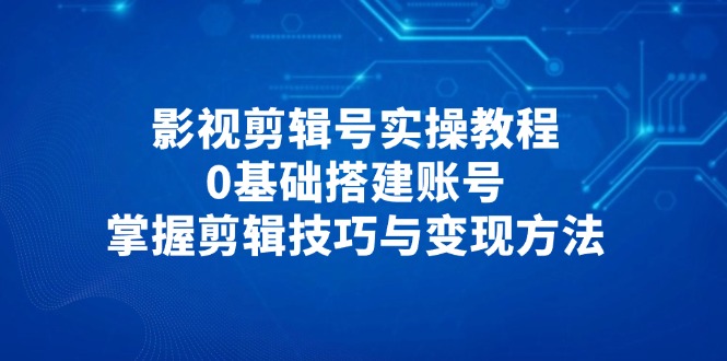 （14557期）影视剪辑号实操教程，0基础搭建账号，掌握剪辑技巧与变现方法-搞钱专业户