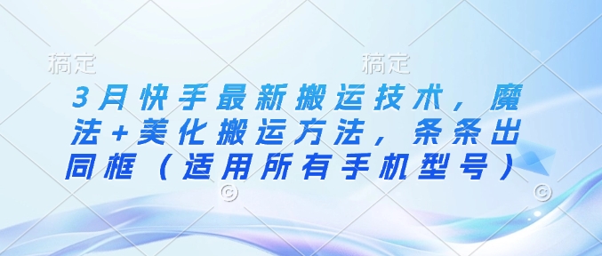 3月快手最新搬运技术，魔法+美化搬运方法，条条出同框（适用所有手机型号）-搞钱专业户