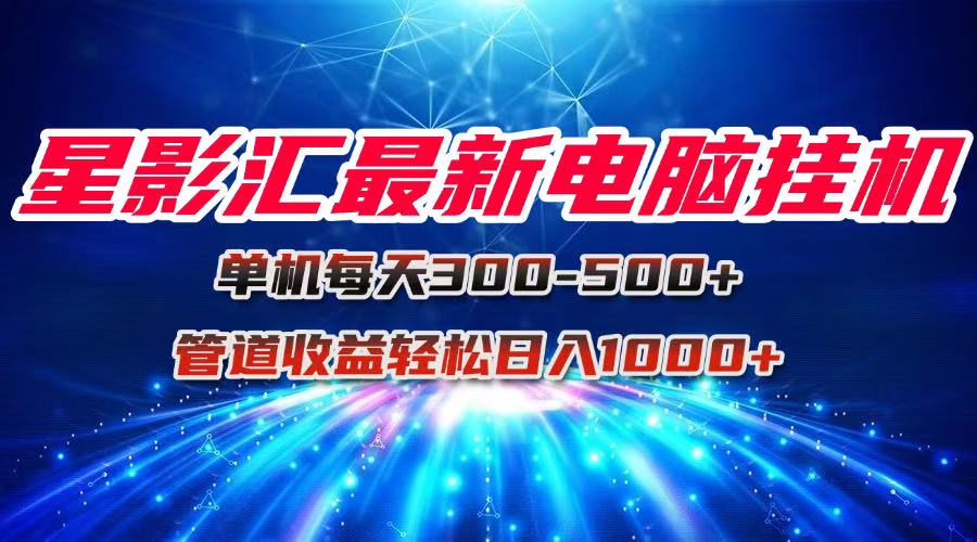 （15003期）星影汇最新电脑挂机单机每天300+团队管道收益轻松日入1000+-搞钱专业户