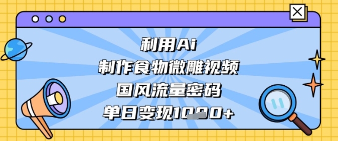 利用Ai制作食物微雕视频，国风流量密码，单日变现多张-搞钱专业户