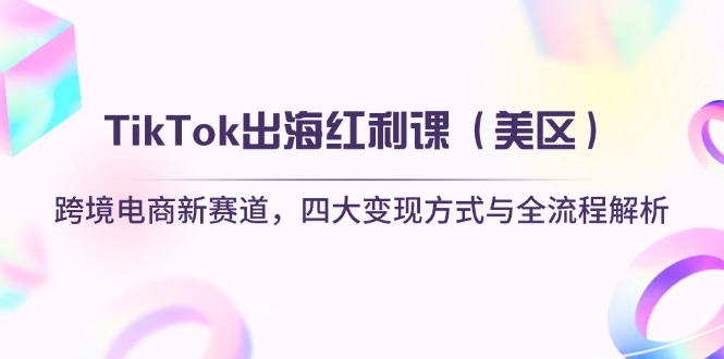 （14382期）TikTok出海红利课（美区）跨境电商新赛道，四大变现方式与全流程解析-搞钱专业户