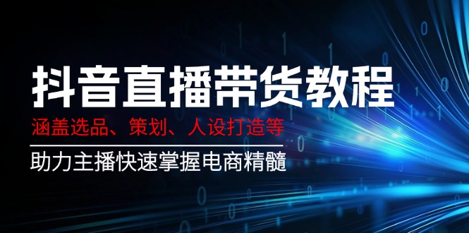 （14345期）抖音直播带货教程：涵盖选品、策划、人设打造等,助力主播快速掌握电商精髓-搞钱专业户