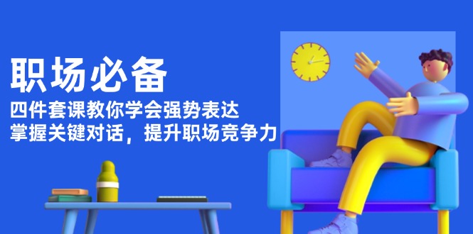 （13901期）职场必备，四件套课教你学会强势表达，掌握关键对话，提升职场竞争力-搞钱专业户