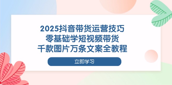 （14381期）2025抖音带货运营技巧，零基础学短视频带货，千款图片万条文案全教程-搞钱专业户