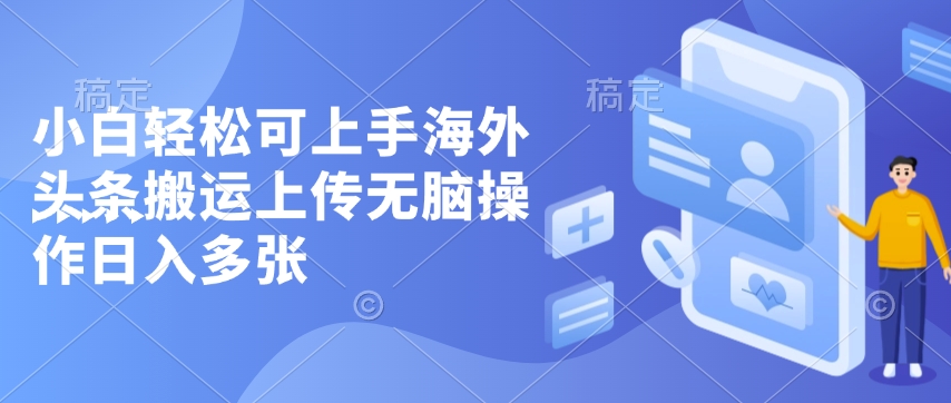 小白轻松可上手海外头条搬运上传无脑操作日入多张-搞钱专业户