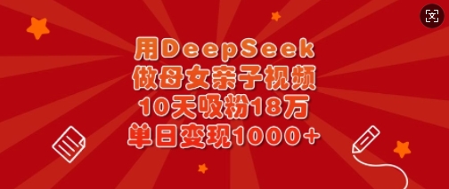 用DeepSeek做母女亲子视频，10天吸粉18万，单日变现多张-搞钱专业户