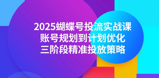 （14987期）2025蝴蝶号投流实战课，账号规划到计划优化，三阶段精准投放策略-搞钱专业户