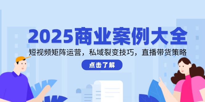 （14916期）2025商业案例大全，短视频矩阵运营，私域裂变技巧，直播带货策略-搞钱专业户