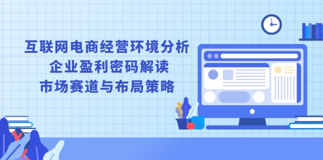 （13878期）互联网电商经营环境分析, 企业盈利密码解读, 市场赛道与布局策略-搞钱专业户