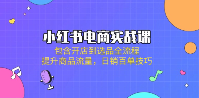 （14165期）小红书电商实战课：包含开店到选品全流程，提升商品流量，日销百单技巧-搞钱专业户