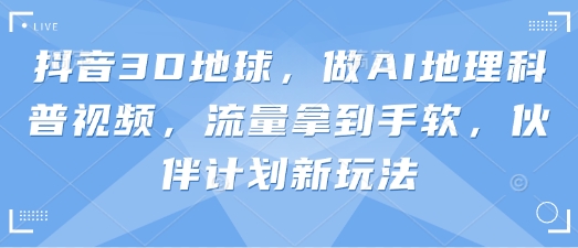 抖音3D地球，做AI地理科普视频，流量拿到手软，伙伴计划新玩法-搞钱专业户