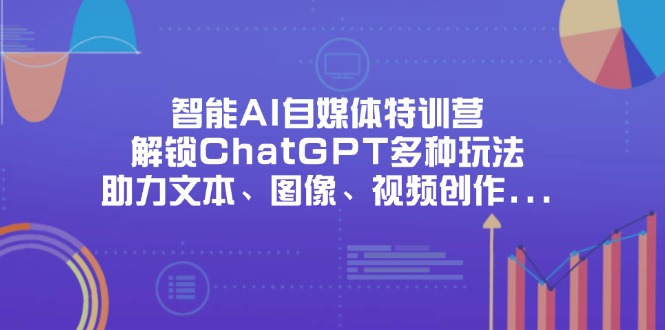（14245期）智能AI自媒体特训营，解锁ChatGPT多种玩法，助力文本、图像、视频创作…-搞钱专业户
