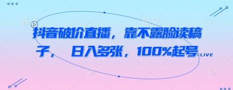 抖音破价直播，靠不露脸读稿子， 日入多张，100%起号-搞钱专业户