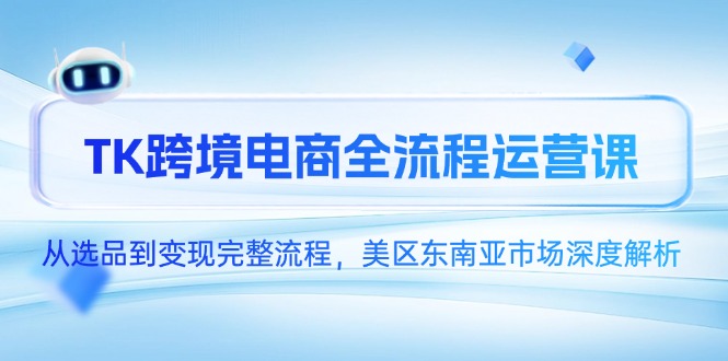（14929期）TK跨境电商全流程运营课，从选品到变现完整流程，美区东南亚市场深度解析-搞钱专业户