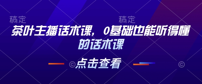 茶叶主播话术课，0基础也能听得懂的话术课-搞钱专业户