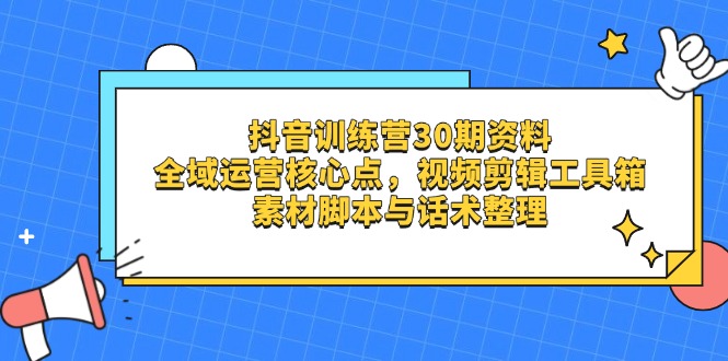 （14366期）抖音训练营30期资料，全域运营核心点，视频剪辑工具箱 素材脚本与话术整理-搞钱专业户