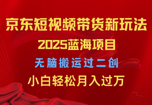 2025京东短视频带货新玩法，无脑搬运过二创，小白轻松月入过W-搞钱专业户