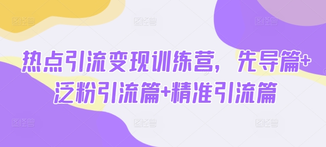 热点引流变现训练营，先导篇+泛粉引流篇+精准引流篇-搞钱专业户