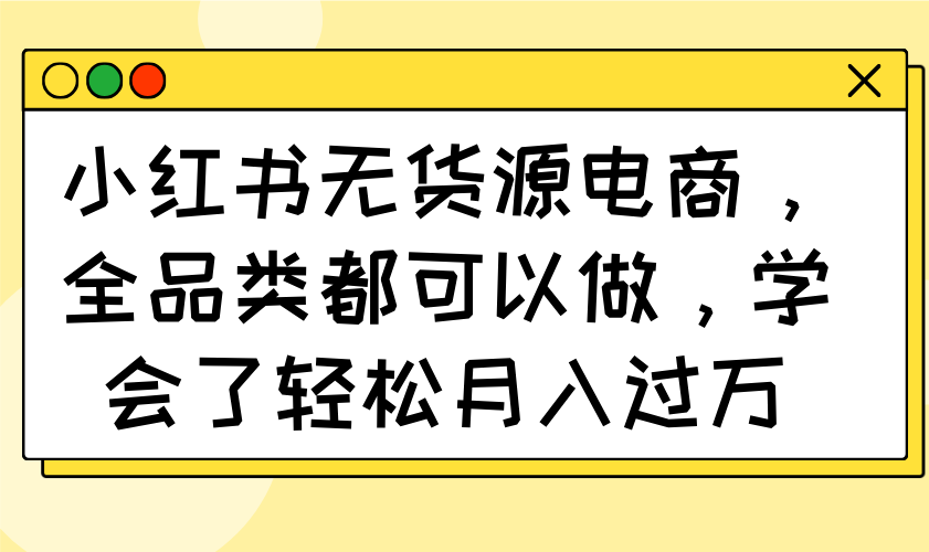 （14100期）小红书无货源电商，全品类都可以做，学会了轻松月入过万-搞钱专业户