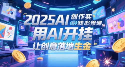 2025AI创作实践必修课，用AI开挂，让创意落地生金-搞钱专业户