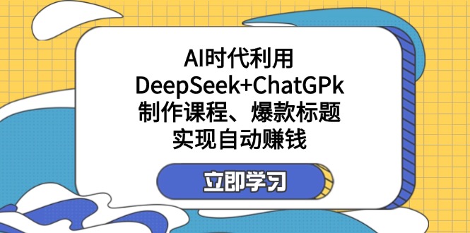 （14149期）某付费文：AI时代利用DeepSeek+ChatGPk制作课程、爆款标题，实现自动赚钱-搞钱专业户
