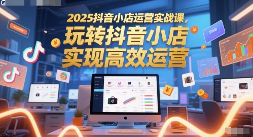 2025抖音小店运营实战课，玩转抖音小店，实现高效运营-搞钱专业户