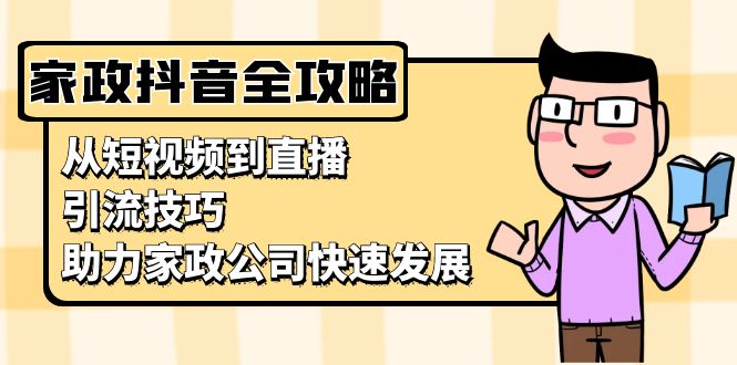 （13379期）家政抖音运营指南：从短视频到直播，引流技巧，助力家政公司快速发展-搞钱专业户