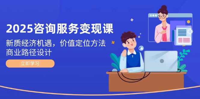 （14909期）2025咨询服务变现课：新质经济机遇，价值定位方法，商业路径设计-搞钱专业户