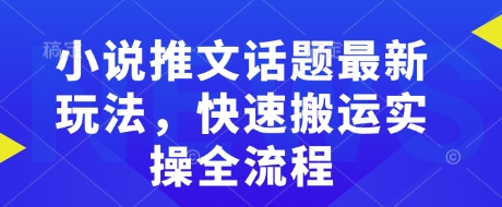 小说推文话题最新玩法，快速搬运实操全流程-搞钱专业户