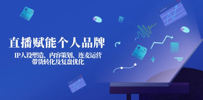 （14158期）直播赋能个人品牌：IP人设塑造、内容策划、连麦运营、带货转化及复盘优化-搞钱专业户