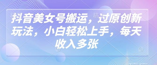 抖音美女号搬运，过原创新玩法，小白轻松上手，每天收入多张-搞钱专业户