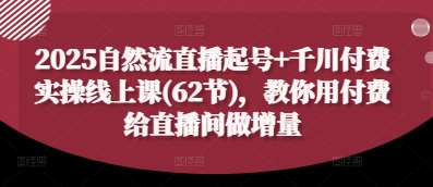 2025自然流直播起号+千川付费实操线上课(62节)，教你用付费给直播间做增量-搞钱专业户