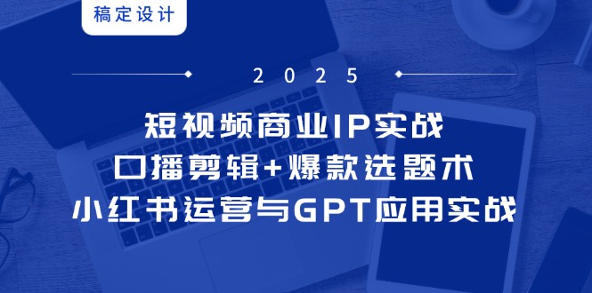 （14793期）短视频商业IP实战6期：口播剪辑+爆款选题术，小红书运营与GPT应用实战-搞钱专业户