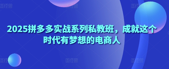 2025拼多多实战系列私教班，成就这个时代有梦想的电商人-搞钱专业户