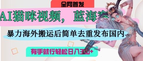 AI猫咪视频蓝海赛道，操作简单，直接海外搬运，简单去重，操作简单，有手就行日入3张-搞钱专业户