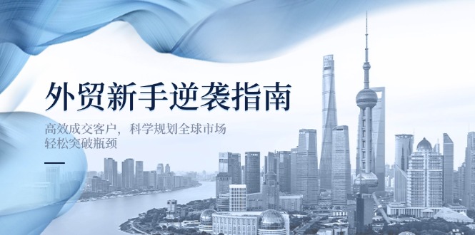（14201期）外贸新手逆袭指南：高效成交客户，科学规划全球市场，轻松突破瓶颈-资源分享吧