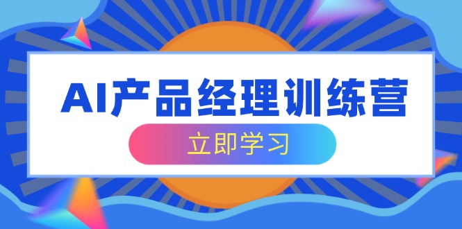 （14521期）AI产品经理训练营，全面掌握核心知识体系，轻松应对求职转行挑战-搞钱专业户