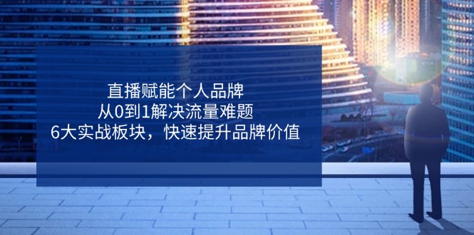 （14365期）直播赋能个人品牌，从0到1解决流量难题，6大实战板块，快速提升品牌价值-搞钱专业户