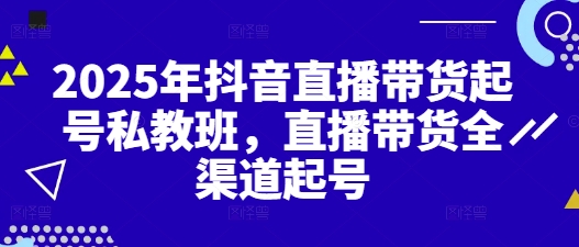 2025年抖音直播带货起号私教班，直播带货全渠道起号-搞钱专业户